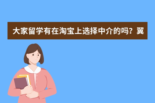 大家留学有在淘宝上选择中介的吗？翼工作室留学怎么样？