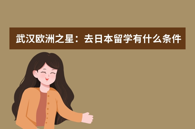 武汉欧洲之星：去日本留学有什么条件？