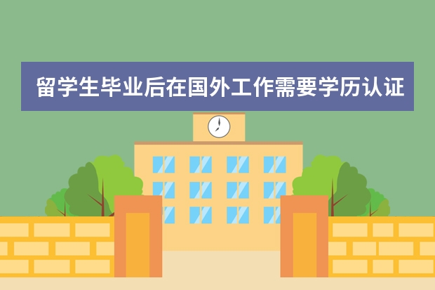 留学生毕业后在国外工作需要学历认证吗在国外研究生毕业了，想在国外工作几年在回国工作，这种情况学历