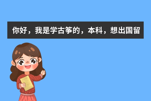 你好，我是学古筝的，本科，想出国留学，在考虑英国和香港。您有什么建议吗？