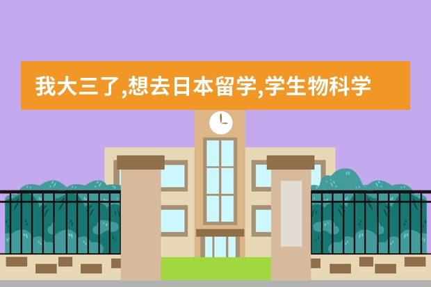 我大三了,想去日本留学,学生物科学的，该什么时候开始准备好，要学习日语吗？我英语不好   都需要什么程序