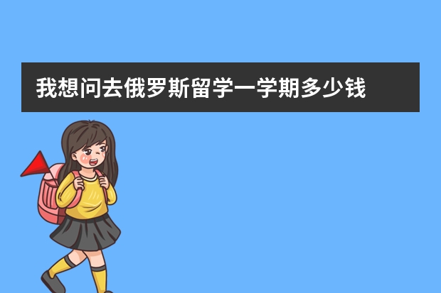 我想问去俄罗斯留学一学期多少钱