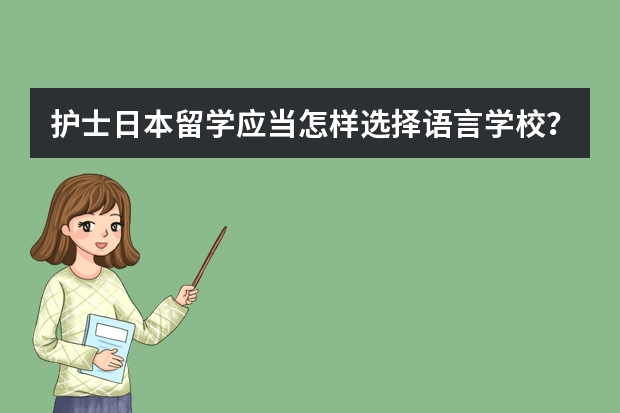 护士日本留学应当怎样选择语言学校？有哪些适合护士的比较好语言学校？