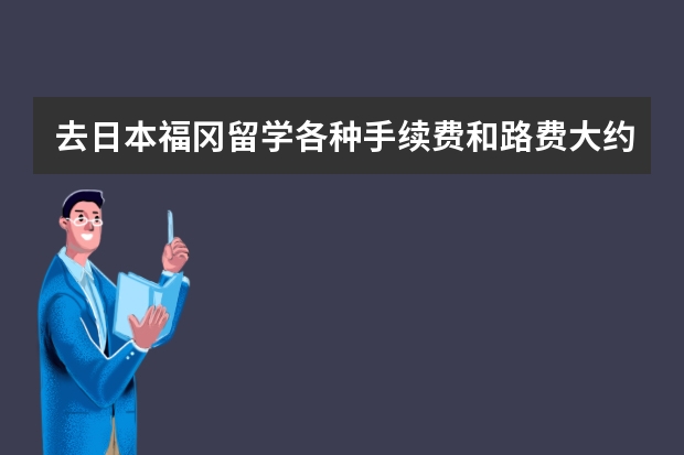 去日本福冈留学各种手续费和路费大约多少钱？不包括中介！行李邮寄过...