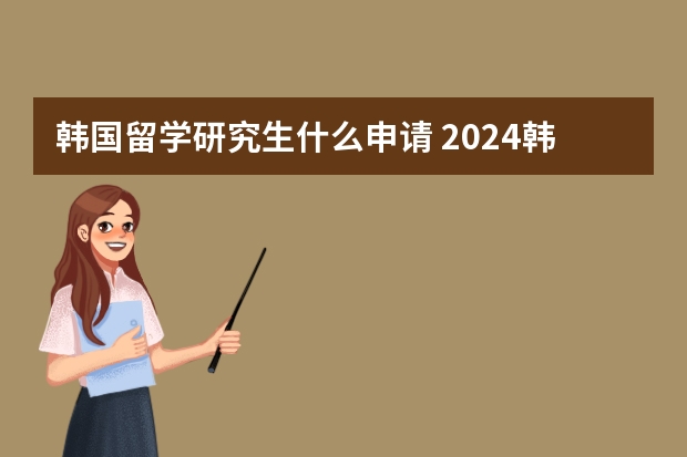 韩国留学研究生什么申请 2024韩国研究生留学申请条件