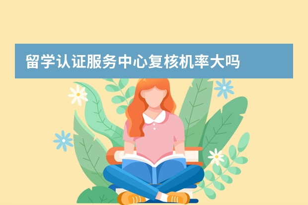 留学认证服务中心复核机率大吗