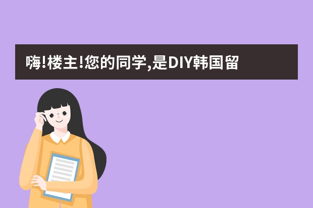 嗨!楼主!您的同学,是DIY韩国留学丫! 韩国留学，到底是找中介，还是DIY？