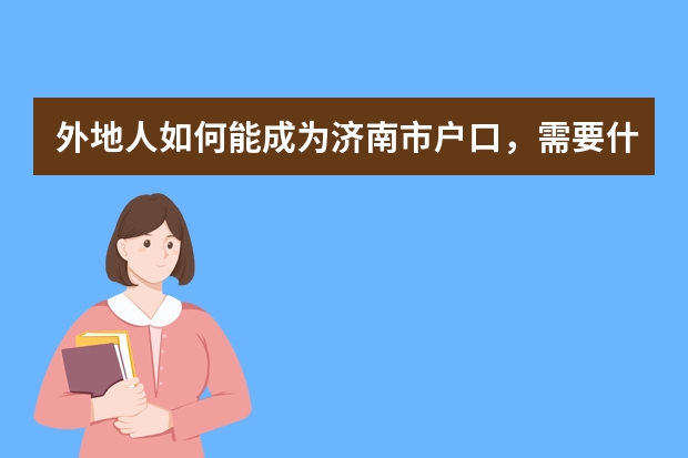 外地人如何能成为济南市户口，需要什么证件、手续吗？