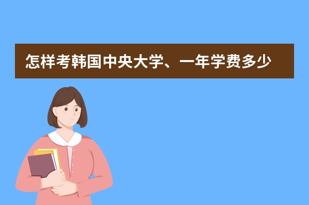 怎样考韩国中央大学、一年学费多少