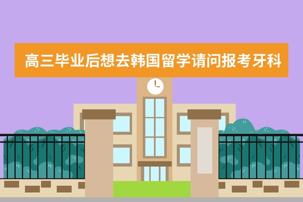 高三毕业后想去韩国留学请问报考牙科系的容易吗？