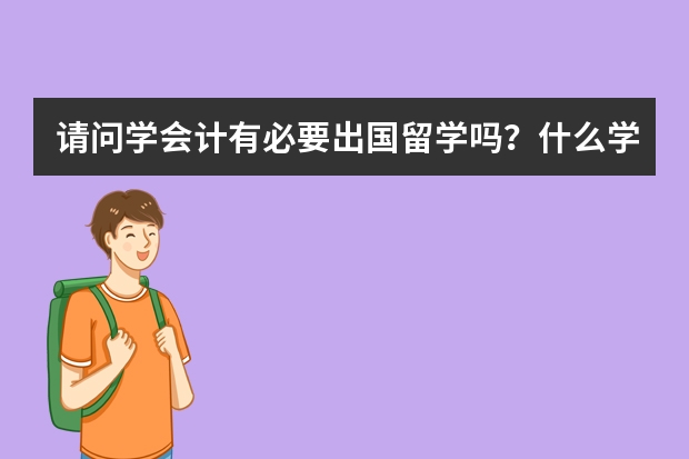 请问学会计有必要出国留学吗？什么学校比较强呢？国内三本怎样申请国外留学呢？