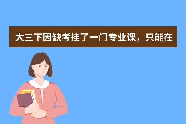 大三下因缺考挂了一门专业课，只能在大四重修，对留学申请和毕业有影响吗