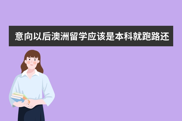 意向以后澳洲留学应该是本科就跑路还是读研再去?（申请增加护士申请书范文）