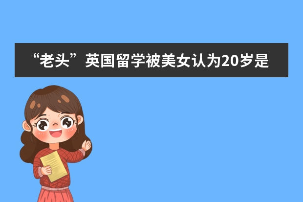 “老头”英国留学被美女认为20岁是什么情况？