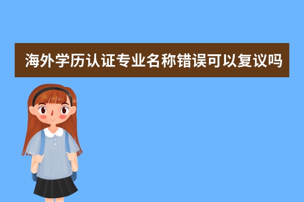 海外学历认证专业名称错误可以复议吗