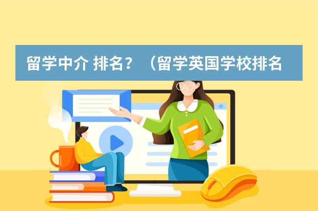 留学中介 排名？（留学英国学校排名与专业水平综合考虑?）