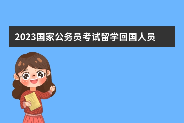 2023国家公务员考试留学回国人员可以报考哪些职位？