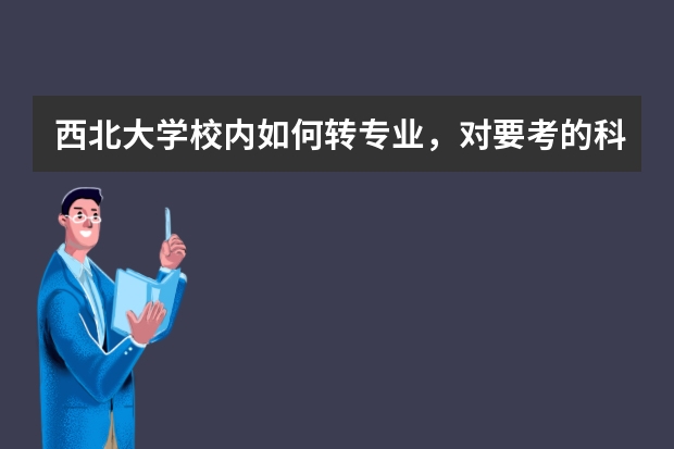 西北大学校内如何转专业，对要考的科目有什么要求？我想从公共管理学院转入文博学院考古专业。谢谢！