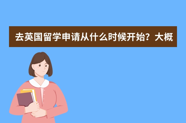 去英国留学申请从什么时候开始？大概需要多久？求推荐