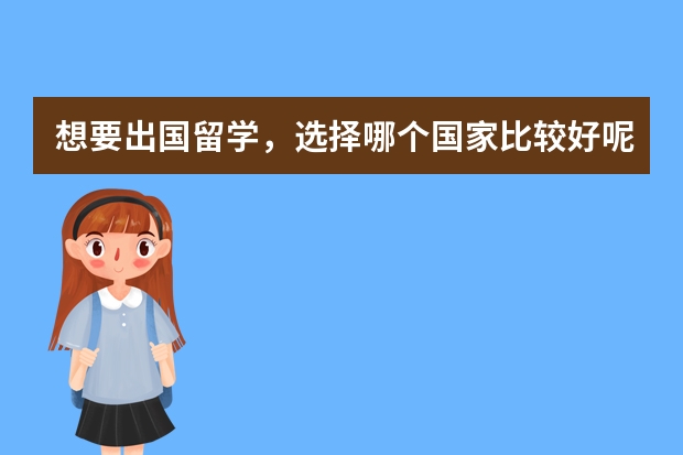 想要出国留学，选择哪个国家比较好呢？出国留学具体流程是怎样的？