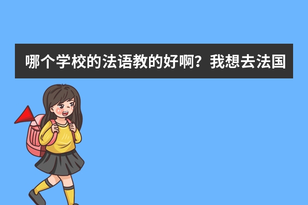 哪个学校的法语教的好啊？我想去法国留学。。最好学费相对便宜点。。嘿嘿