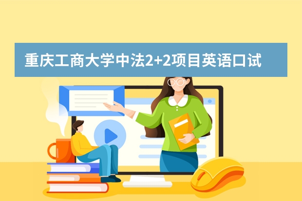 重庆工商大学中法2+2项目英语口试考哪些?一届大概有多少人?能去法国的一般占多少?不会只有十几个吧!