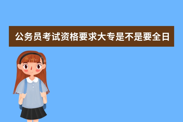 公务员考试资格要求大专是不是要全日制的? 苏州公考留学生比例