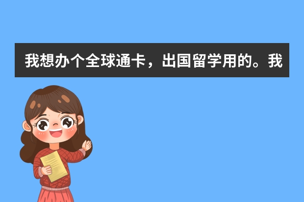 我想办个全球通卡，出国留学用的。我需要办理国际漫游和上网，大概需要多少钱？里面有什么业务和套餐？