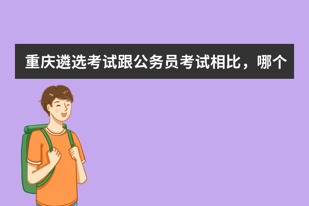 重庆遴选考试跟公务员考试相比，哪个更难呢？