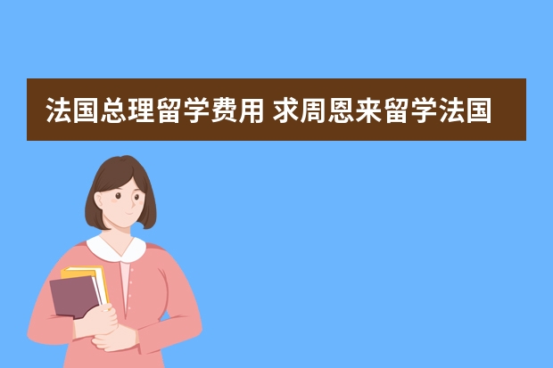 法国总理留学费用 求周恩来留学法国的真实故事