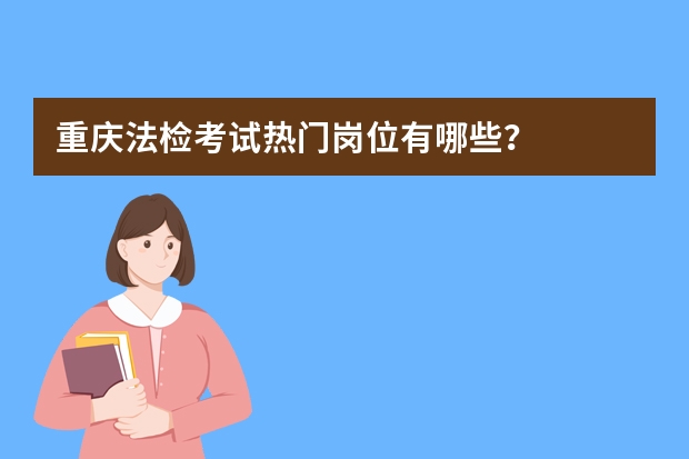 重庆法检考试热门岗位有哪些？