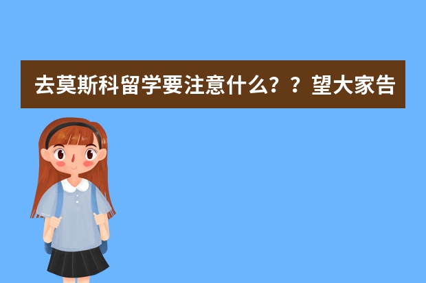 去莫斯科留学要注意什么？？望大家告诉我？？