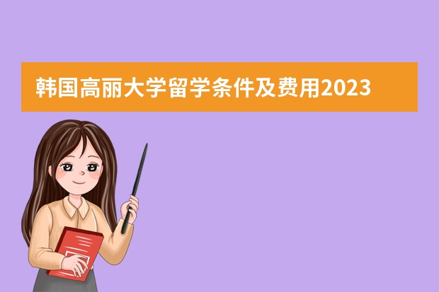 韩国高丽大学留学条件及费用2023年最新介绍（韩国高丽大学留学费用）