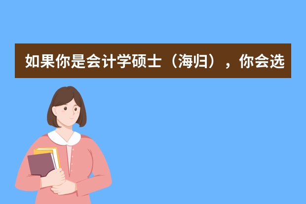 如果你是会计学硕士（海归），你会选择进企业当会计，进银行，进投资公司，还是考事业单位/公务员呢?