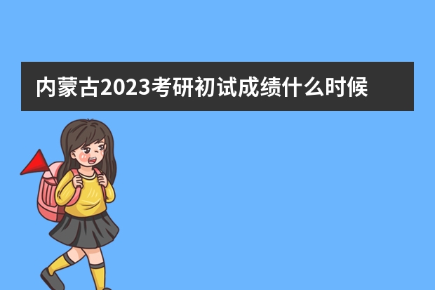 内蒙古2023考研初试成绩什么时候查询 内蒙古2月21日公布考研成绩