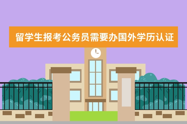 留学生报考公务员需要办国外学历认证吗