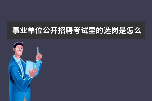 事业单位公开招聘考试里的选岗是怎么回事？