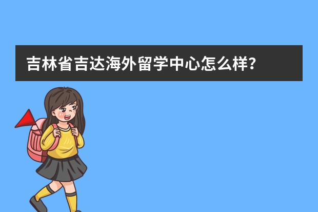 吉林省吉达海外留学中心怎么样？