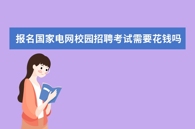 报名国家电网校园招聘考试需要花钱吗？