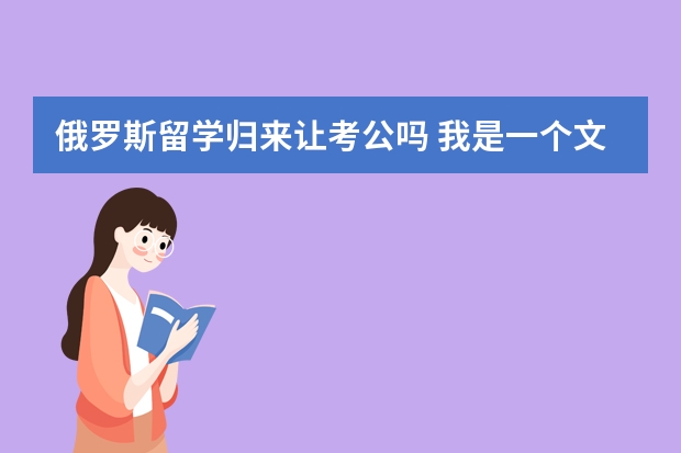 俄罗斯留学归来让考公吗 我是一个文科毕业生，没考上本科，是去俄罗斯留学好还是去士官直招好