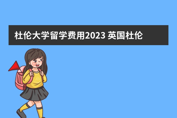 杜伦大学留学费用2023 英国杜伦大学一年留学花费