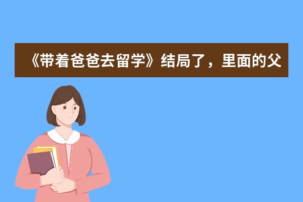 《带着爸爸去留学》结局了，里面的父母与子女的关系哪些值得我们反思？