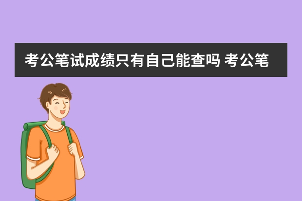 考公笔试成绩只有自己能查吗 考公笔试成绩不是只有自己能查