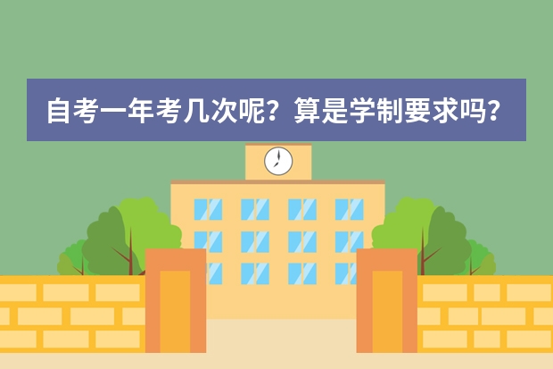 自考一年考几次呢？算是学制要求吗？国家承认学历只有全日制统招一种吗？