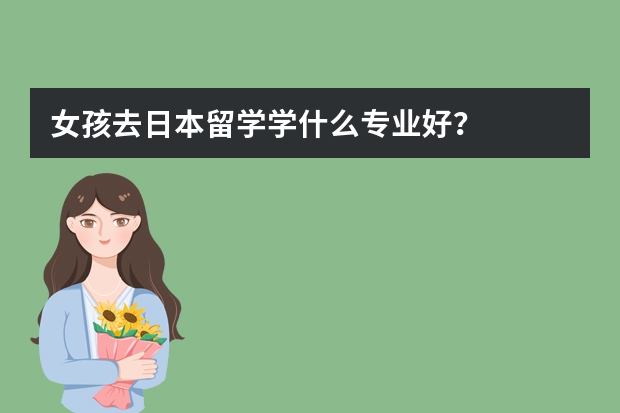 女孩去日本留学学什么专业好？