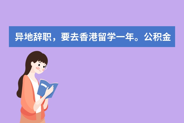 异地辞职，要去香港留学一年。公积金和其他保险怎么办？毕业后也不准备再回这里上班了。