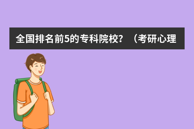 全国排名前5的专科院校？（考研心理学哪所学校好考？）