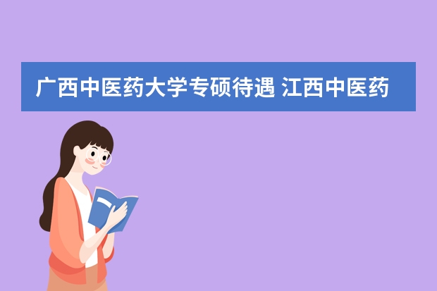 广西中医药大学专硕待遇 江西中医药大学专硕与学硕的区别