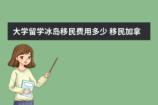 大学留学冰岛移民费用多少 移民加拿大的利与弊