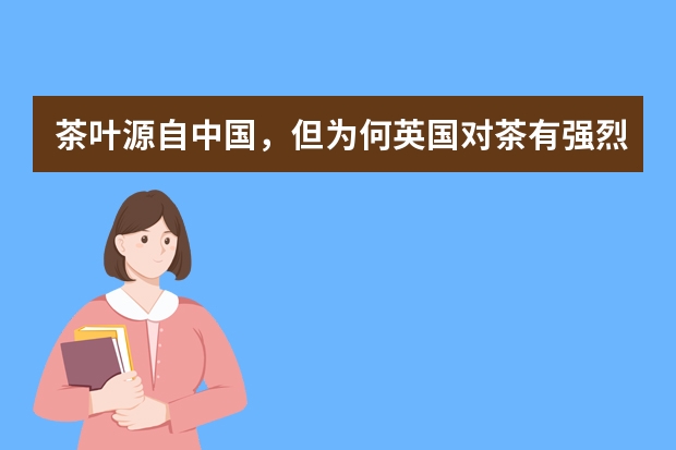 茶叶源自中国，但为何英国对茶有强烈的认同感呢？